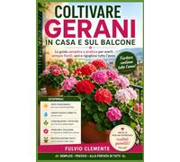 Coltivare gerani in casa e sul balcone: La guida semplice e pratica per averli sempre fioriti e rigogliosi tutto l'anno