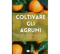Coltivare gli Agrumi: Guida Completa e Tecniche Pratiche per Crescere Limoni, Arance e Altri Agrumi in Terra e in Vaso (Coltivazione, Botanica e Giardinaggio Pratico)