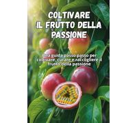 Coltivare il frutto della passione: Una guida passo passo per coltivare il frutto della passione: dal seme al frutto maturo, con consigli pratici per piante sane e un raccolto abbondante
