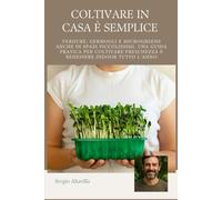 COLTIVARE IN CASA È SEMPLICE: Verdure, Germogli e Microgreens anche in Spazi Piccolissimi, una Guida Pratica per Coltivare Freschezza e Benessere Indoor Tutto l’Anno (Vivere Verde)