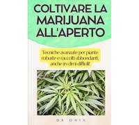 COLTIVARE LA MARIJUANA ALL'APERTO: Tecniche avanzate per piante robuste e raccolti abbondanti, anche in climi difficili! (Coltivazione Marijuana IT)