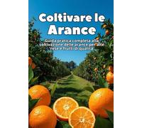 Coltivare le Arance: Guida pratica completa alla coltivazione delle arance per alte rese e frutti di qualità