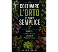 Coltivare l'orto in modo semplice: Coltiva ciò che mangi, anche in piccoli spazi.