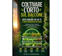 Coltivare l'Orto Sul Balcone: Orto Urbano Fai Da Te e Orto Biologico in Casa: Coltivazione Indoor e Verticale per Verdure, Microgreens e Idroponica per Principianti verso l'Autosufficienza Alimentare
