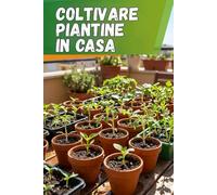Coltivare piantine in casa: Guida completa per coltivare piantine: istruzioni passo dopo passo, consigli pratici e tecniche per ottenere piante forti e sane