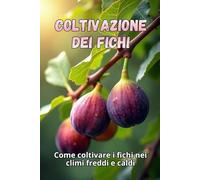 Coltivazione dei fichi: La guida completa alla coltivazione dei fichi nei climi freddi e caldi: i segreti per ottenere raccolti abbondanti e piante sane