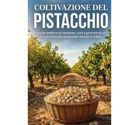 Coltivazione del pistacchio: Metodi moderni di impianto, cura e gestione di un pistacchieto per produzioni elevate e stabili