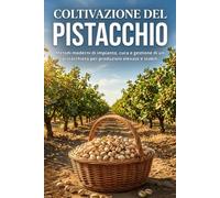 Coltivazione del pistacchio: Metodi moderni di impianto, cura e gestione di un pistacchieto per produzioni elevate e stabili