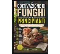 COLTIVAZIONE DI FUNGHI PER PRINCIPIANTI: Una guida passo dopo passo per coltivare funghi gourmet e medicinali a casa