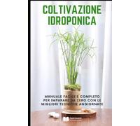 Coltivazione Idroponica: Manuale facile e completo per imparare da zero con le migliori tecniche aggiornate (Coltivazione, Botanica e Giardinaggio Pratico)