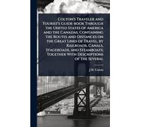 Colton's Traveler and Tourist's Guide-book Through the United States of America and the Canadas; Containing the Routes and Distances on the Great ... Together With Descriptions of the Several