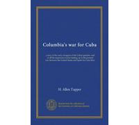 Columbia's war for Cuba: a story of the early struggles of the Cuban patriots, and of all the important events leading up to the present war between the United States and Spain for Cuba libre