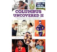 Columbus Uncovered II: More Real-Life Stories About Unusual People, Places & Things in Ohio’s Capital City