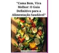 Coma Bem Viva Melhor: O Guia Definitivo Para A Alimentação Saudável (e