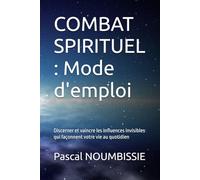 COMBAT SPIRITUEL : Mode d'emploi: Discerner et vaincre les influences invisibles qui façonnent votre vie au quotidien