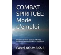 COMBAT SPIRITUEL: Mode d'emploi: Discerner et vaincre toutes les influences invisibles qui façonnent votre vie au quotidien