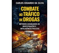 COMBATE AO TRÁFICO DE DROGAS Métodos Avançados de Investigação e Inteligência Policial: Uma abordagem prática baseada em mais de 20 anos de atuação policial