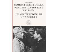 Combattenti della Repubblica Sociale Italiana: le motivazioni di una scelta: Fascismo, guerra civile italiana e Seconda guerra mondiale: perché migliaia di italiani scelsero la RSI