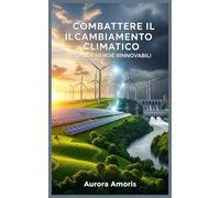 Combattere il Cambiamento Climatico con le Energie Rinnovabili (Riscaldamento globale e soluzioni tecnologiche)