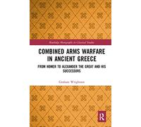 Combined Arms Warfare in Ancient Greece: From Homer to Alexander the Great and his Successors (Routledge Monographs in Classical Studies)