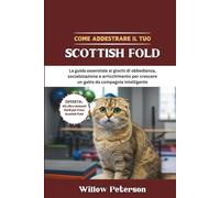Come addestrare il tuo Scottish Fold: La guida essenziale ai giochi di obbedienza, socializzazione e arricchimento per crescere un gatto da compagnia intelligente