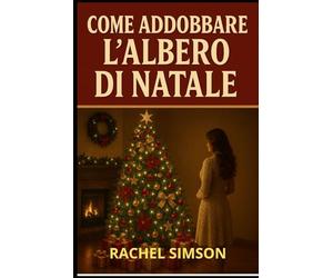 COME ADDOBBARE L ALBERO DI NATALE: manuale pratico per trasformare il tuo Natale in magia