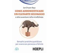 Come addomesticare un elefante selvaggio e altre avventure nella mindfulness. Semplici pratiche quotidiane per vivere con pienezza e felicità