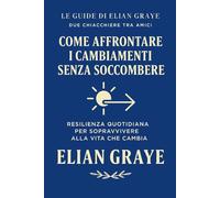 Come affrontare i cambiamenti senza soccombere: Resilienza quotidiana per sopravvivere alla vita che cambia (Le guide di Elian Graye)
