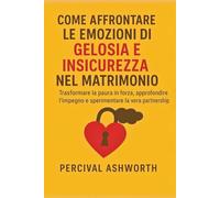 COME AFFRONTARE LE EMOZIONI DI GELOSIA E INSICUREZZA NEL MATRIMONIO: Trasformare la paura in forza, approfondire l'impegno e sperimentare la vera partnership