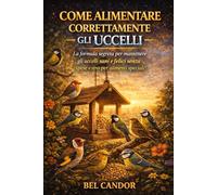 COME ALIMENTARE CORRETTAMENTE GLI UCCELLI: La formula segreta per mantenere gli uccelli sani e felici senza spese extra per alimenti speciali!: 4 (Nutrire gli uccelli)