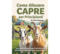 COME ALLEVARE CAPRE PER PRINCIPIANTI: Tutto quello che devi sapere per iniziare ad allevare capre: una guida passo passo per principianti