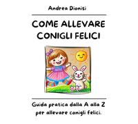 COME ALLEVARE CONIGLI FELICI: Guida pratica dalla A alla Z per allevare conigli felici.: 4 (ANIMALI FELICI)