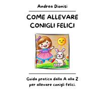 COME ALLEVARE CONIGLI FELICI: Guida pratica dalla A alla Z per allevare conigli felici. (ANIMALI FELICI)