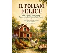 Come Allevare Galline Ovaiole Sane e Avere Uova Fresche Tutto l'Anno: Guida pratica dalla scelta del pollaio alla cura quotidiana, per chi inizia da zero