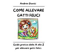 COME ALLEVARE GATTI FELICI: Guida pratica dalla A alla Z per allevare gatti felici.: 2 (ANIMALI FELICI)