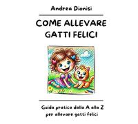 COME ALLEVARE GATTI FELICI: Guida pratica dalla A alla Z per allevare gatti felici. (ANIMALI FELICI)