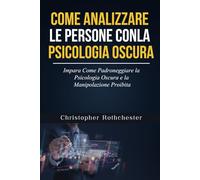 COME ANALIZZARE LE PERSONE CON LA PSICOLOGIA OSCURA: Impara Come Padroneggiare la Psicologia Oscura e la Manipolazione Proibita
