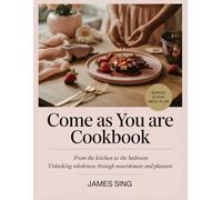 Come As You Are Cookbook: From the Kitchen to the Bedroom Unlocking Wholeness Through Nourishment and Pleasure