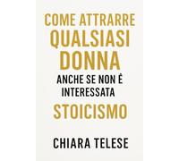 Come Attrarre Qualsiasi Donna, Anche se Non È Interessata: Usa la Forza del Pensiero Stoico per Diventare Irresistibile e Conquistare Senza Elemosinare Attenzione