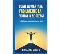 COME AUMENTARE FACILMENTE LA FIDUCIA IN SE STESSI: Semplici passi per costruire un'autostima incrollabile, superare i dubbi e trasformare la tua vita con fiducia