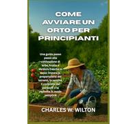 Come avviare un orto per principianti: Una guida passo passo alla coltivazione di erbe, frutta e verdura fresche in casa: impara la preparazione del ... dei parassiti e la raccolta in modo semplice