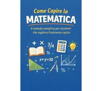 Come Capire la Matematica: Il metodo semplice per studenti che vogliono finalmente capirla