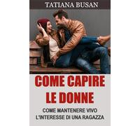 Come capire le donne: Come capire cosa vogliono le donne da un uomo; Come evitare di perdere una donna che ti piace; Come creare connessione emotiva con una ragazza