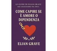 Come capire se è amore o dipendenza: Riconoscere i legami sani da quelli che imprigionano (Le guide di Elian Graye)