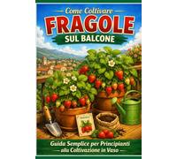 Come Coltivare Fragole sul Balcone: Guida Semplice per Principianti: Guida pratica per principianti: coltivazione in vaso, crescita veloce e raccolti abbondanti anche in poco spazio (Orto facile)