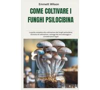 COME COLTIVARE I FUNGHI PSILOCIBINA: La guida completa alla coltivazione dei funghi psilocibina: tecniche di coltivazione, vantaggi del microdosaggio e considerazioni legali