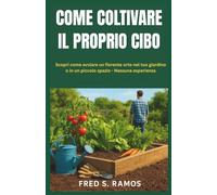 COME COLTIVARE IL PROPRIO CIBO: Scopri come avviare un fiorente orto nel tuo giardino o in un piccolo spazio - Nessuna esperienza