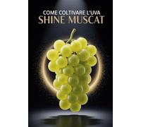 Come coltivare l'uva Shine Muscat: Una guida pratica completa alla coltivazione di uva da tavola di qualità: piantagione, potatura, concimazione, irrigazione e protezione