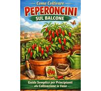 Come Coltivare Peperoncini sul Balcone: Guida Semplice per Principianti: Guida pratica per principianti: coltivazione in vaso, crescita veloce e raccolti abbondanti anche in poco spazio (Orto facile)