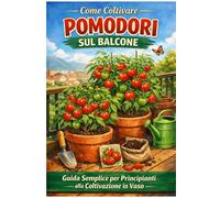 Come Coltivare Pomodori sul Balcone: Guida Semplice per Principianti: Guida pratica per principianti: coltivazione in vaso, crescita veloce e raccolti abbondanti anche in poco spazio (Orto facile)